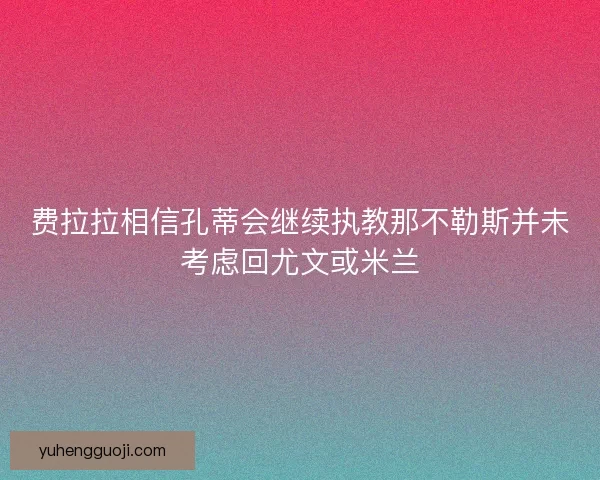 费拉拉相信孔蒂会继续执教那不勒斯并未考虑回尤文或米兰