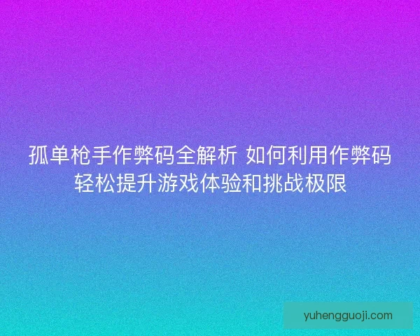 孤单枪手作弊码全解析 如何利用作弊码轻松提升游戏体验和挑战极限