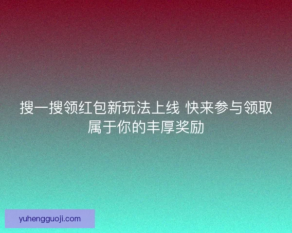 搜一搜领红包新玩法上线 快来参与领取属于你的丰厚奖励