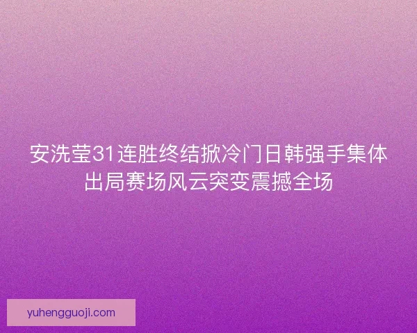 安洗莹31连胜终结掀冷门日韩强手集体出局赛场风云突变震撼全场