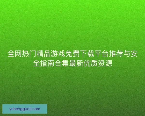 全网热门精品游戏免费下载平台推荐与安全指南合集最新优质资源