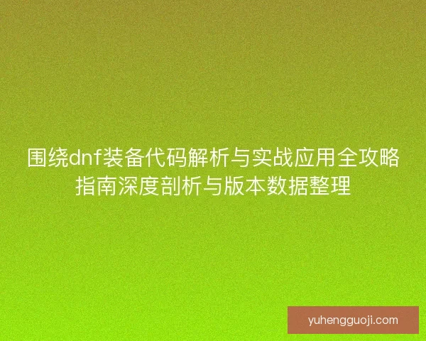 围绕dnf装备代码解析与实战应用全攻略指南深度剖析与版本数据整理