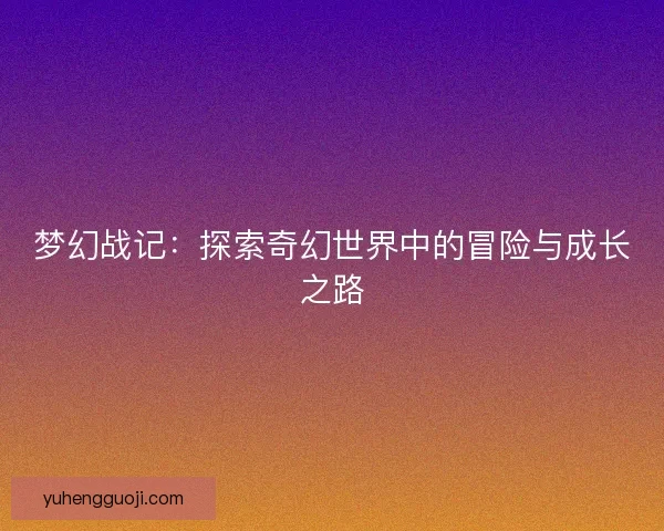 梦幻战记：探索奇幻世界中的冒险与成长之路