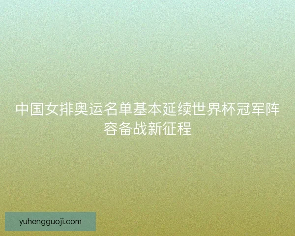 中国女排奥运名单基本延续世界杯冠军阵容备战新征程