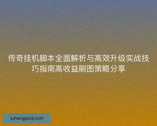 传奇挂机脚本全面解析与高效升级实战技巧指南高收益刷图策略分享