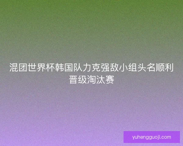 混团世界杯韩国队力克强敌小组头名顺利晋级淘汰赛