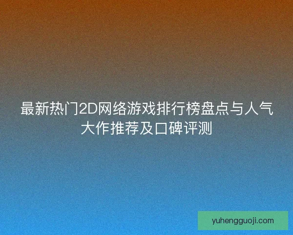最新热门2D网络游戏排行榜盘点与人气大作推荐及口碑评测