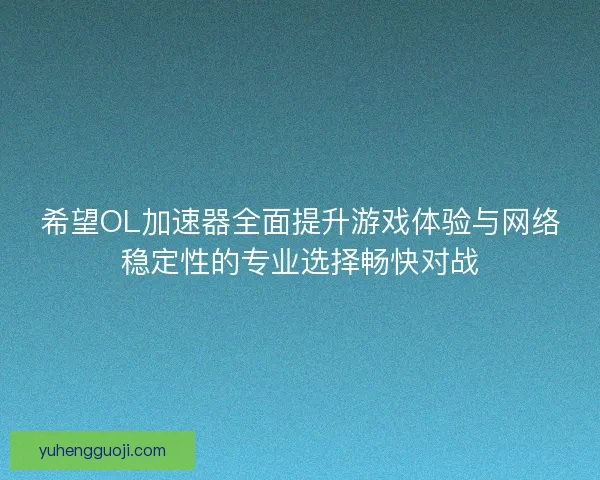 希望OL加速器全面提升游戏体验与网络稳定性的专业选择畅快对战