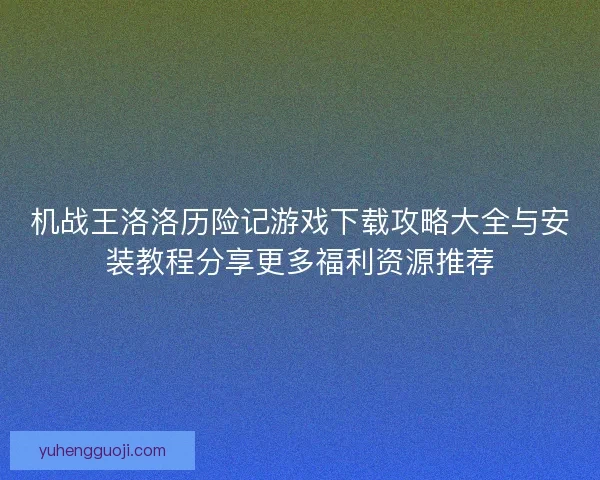 机战王洛洛历险记游戏下载攻略大全与安装教程分享更多福利资源推荐