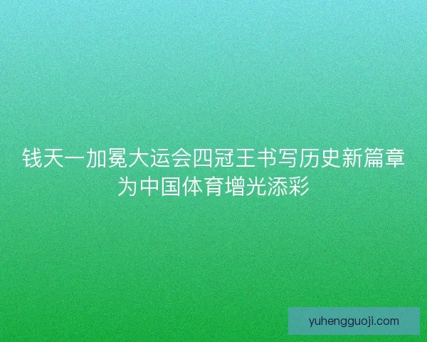 钱天一加冕大运会四冠王书写历史新篇章为中国体育增光添彩