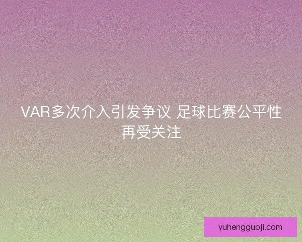 VAR多次介入引发争议 足球比赛公平性再受关注