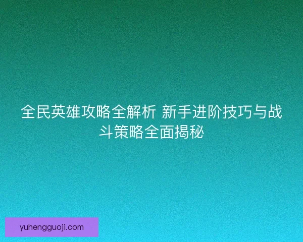 全民英雄攻略全解析 新手进阶技巧与战斗策略全面揭秘