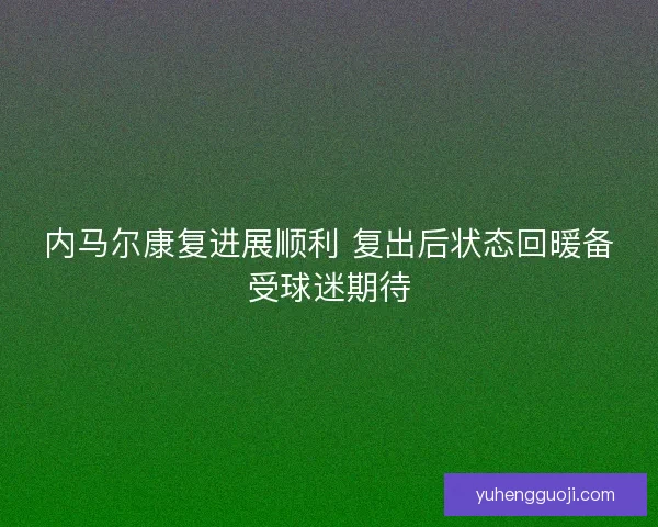 内马尔康复进展顺利 复出后状态回暖备受球迷期待